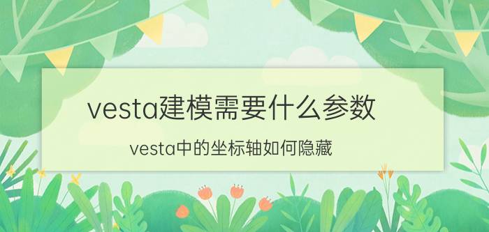 vesta建模需要什么参数 vesta中的坐标轴如何隐藏？